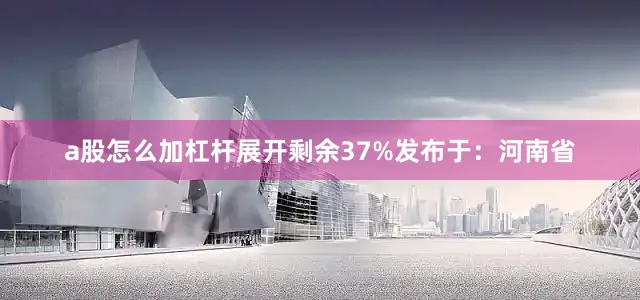 a股怎么加杠杆展开剩余37%发布于：河南省