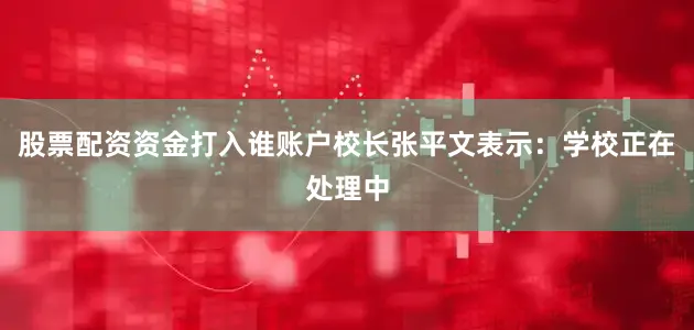 股票配资资金打入谁账户校长张平文表示：学校正在处理中