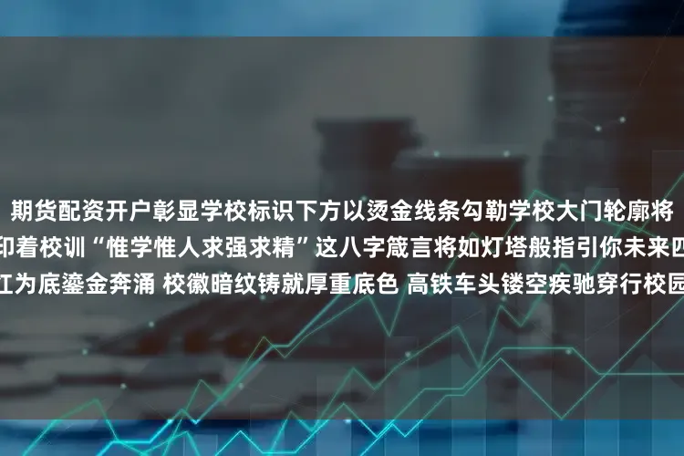 期货配资开户彰显学校标识下方以烫金线条勾勒学校大门轮廓将校园独特风貌凝萃于纸面封底印着校训“惟学惟人求强求精”这八字箴言将如灯塔般指引你未来四年的求索华东交通大学炽红为底鎏金奔涌 校徽暗纹铸就厚重底色 高铁车头镂空疾驰穿行校园图景的钢铁经纬 为铁而生、凭轨致远俯览红色封面八一桥如虹跨赣江 轨道穿行楼宇间 录取通知书内页由注册联和纪念联构成庄严的新生录取专用章印记校长亲署签名宣告你正式成为华交人 双