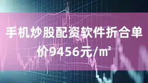 手机炒股配资软件折合单价9456元/㎡
