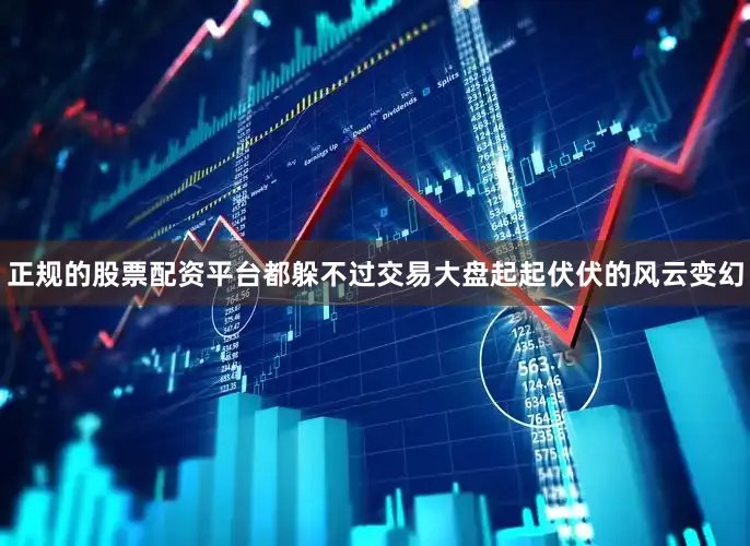 正规的股票配资平台都躲不过交易大盘起起伏伏的风云变幻