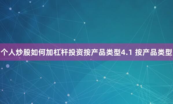 个人炒股如何加杠杆投资按产品类型4.1 按产品类型