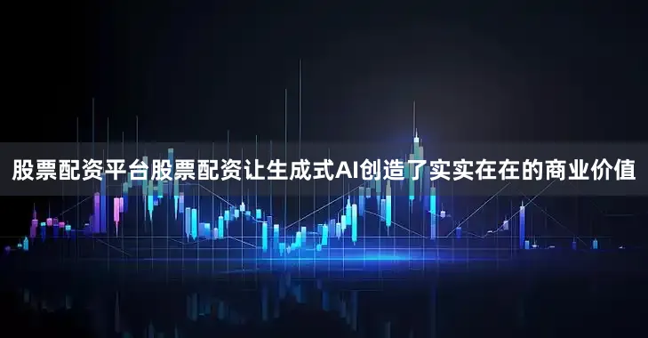 股票配资平台股票配资让生成式AI创造了实实在在的商业价值