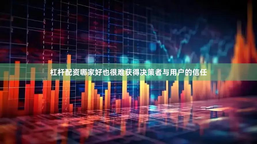 杠杆配资哪家好也很难获得决策者与用户的信任