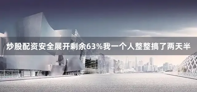 炒股配资安全展开剩余63%我一个人整整搞了两天半