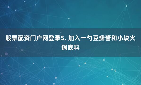 股票配资门户网登录5. 加入一勺豆瓣酱和小块火锅底料