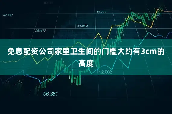 免息配资公司家里卫生间的门槛大约有3cm的高度