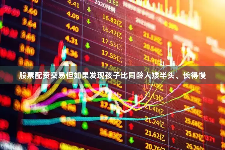 股票配资交易但如果发现孩子比同龄人矮半头、长得慢
