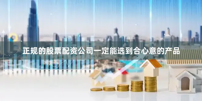 正规的股票配资公司一定能选到合心意的产品